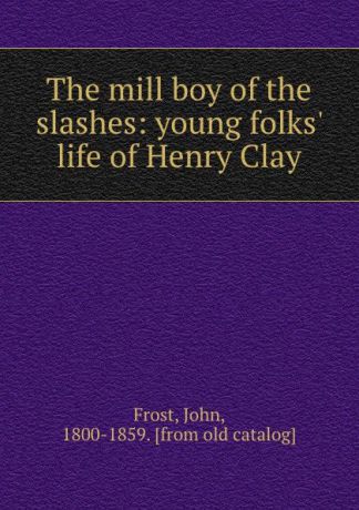 John Frost The mill boy of the slashes: young folks. life of Henry Clay