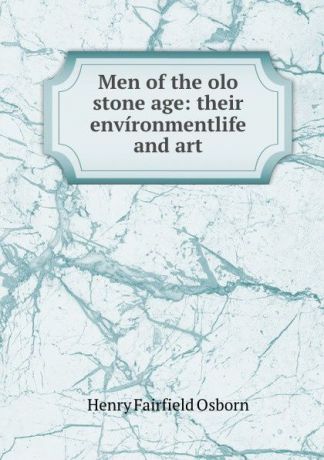 Henry Fairfield Osborn Men of the olo stone age: their environmentlife and art