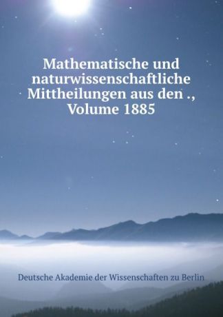 Deutsche Akademie der Wissenschaften zu Berlin Mathematische und naturwissenschaftliche Mittheilungen aus den ., Volume 1885