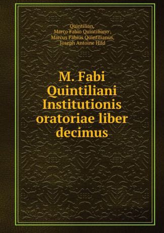 Quintilian, Marco Fabio Quintiliano , Marcus Fabius Quintilianus, Joseph Antoine Hild M. Fabi Quintiliani Institutionis oratoriae liber decimus