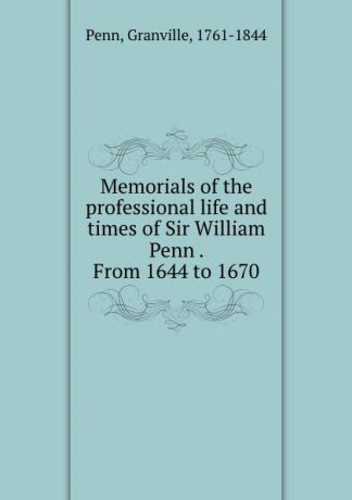 Granville Penn Memorials of the professional life and times of Sir William Penn . From 1644 to 1670