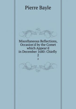 Pierre Bayle Miscellaneous Reflections, Occasion.d by the Comet which Appear.d in December 1680: Chiefly . 2