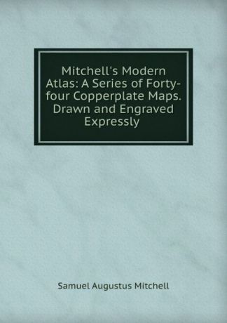 S. Augustus Mitchell Mitchell.s Modern Atlas: A Series of Forty-four Copperplate Maps. Drawn and Engraved Expressly .