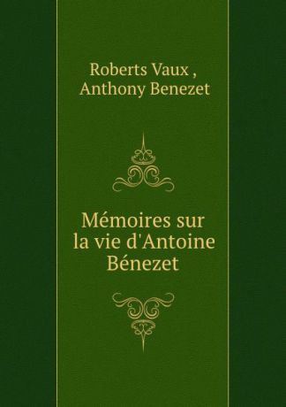 Roberts Vaux Memoires sur la vie d.Antoine Benezet