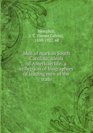 James Calvin Hemphill Men of mark in South Carolina; ideals of American life: a collection of biographies of leading men of the state