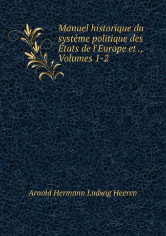 A.H.L. Heeren Manuel historique du systeme politique des Etats de l.Europe et ., Volumes 1-2
