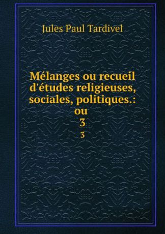 Jules Paul Tardivel Melanges ou recueil d.etudes religieuses, sociales, politiques.: ou . 3