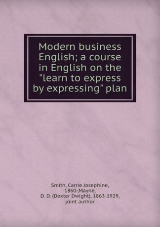 Carrie Josephine Smith Modern business English; a course in English on the "learn to express by expressing" plan