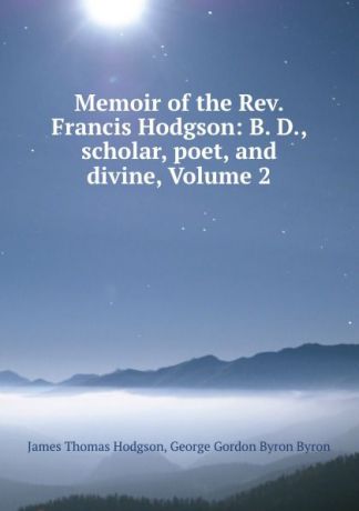 James Thomas Hodgson Memoir of the Rev. Francis Hodgson: B. D., scholar, poet, and divine, Volume 2