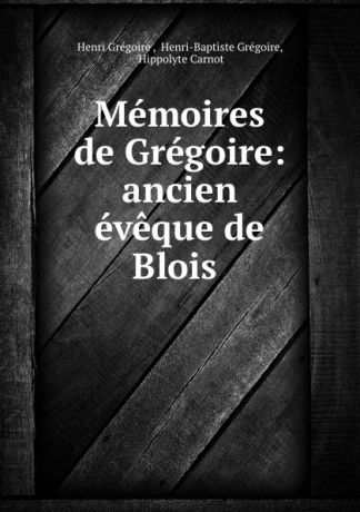 Henri Grégoire Memoires de Gregoire: ancien eveque de Blois .