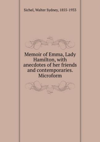 Walter Sydney Sichel Memoir of Emma, Lady Hamilton, with anecdotes of her friends and contemporaries. Microform