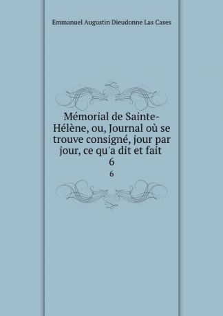 Emmanuel Augustin Dieudonne Las Cases Memorial de Sainte-Helene, ou, Journal ou se trouve consigne, jour par jour, ce qu.a dit et fait . 6