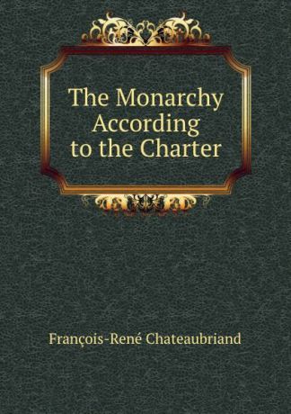 François-René Chateaubriand The Monarchy According to the Charter