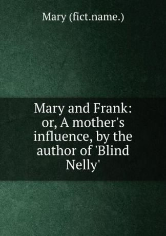 Mary Mary and Frank: or, A mother.s influence, by the author of .Blind Nelly..