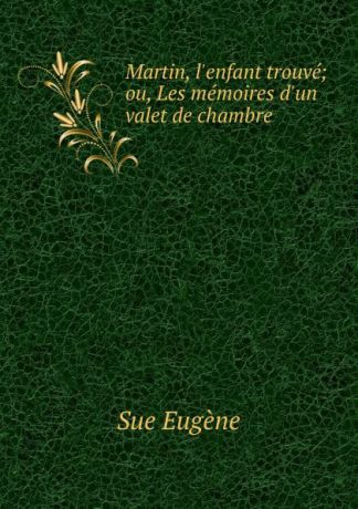 Sue Eugène Martin, l.enfant trouve; ou, Les memoires d.un valet de chambre .