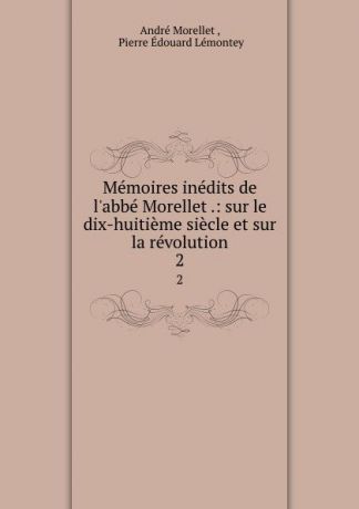 André Morellet Memoires inedits de l.abbe Morellet .: sur le dix-huitieme siecle et sur la revolution. 2