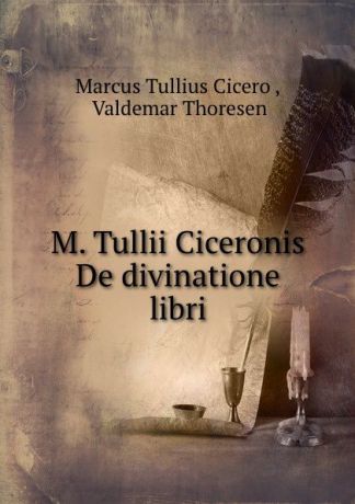 Marcus Tullius Cicero M. Tullii Ciceronis De divinatione libri