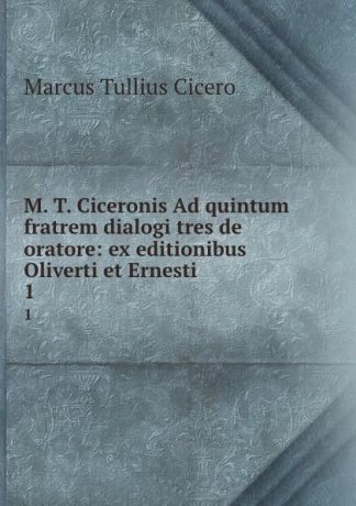 Marcus Tullius Cicero M. T. Ciceronis Ad quintum fratrem dialogi tres de oratore: ex editionibus Oliverti et Ernesti . 1