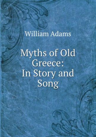William Adams Myths of Old Greece: In Story and Song