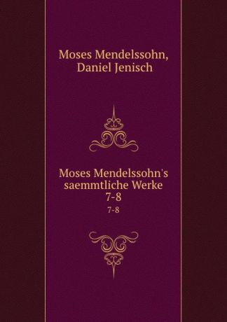 Moses Mendelssohn Moses Mendelssohn.s saemmtliche Werke. 7-8
