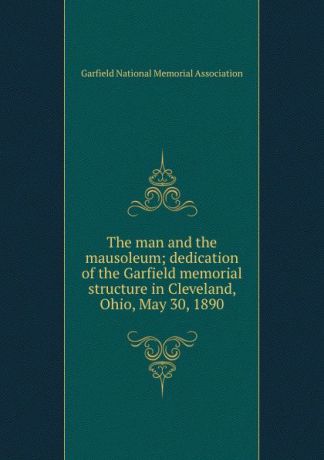 The man and the mausoleum; dedication of the Garfield memorial structure in Cleveland, Ohio, May 30, 1890