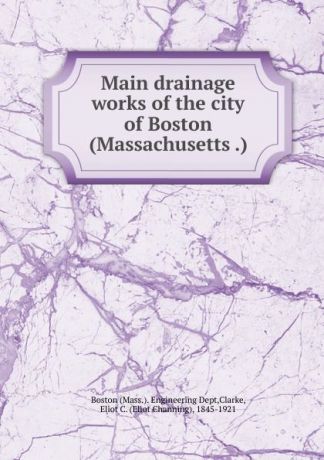 Eliot C. Clarke Main drainage works of the city of Boston (Massachusetts .)