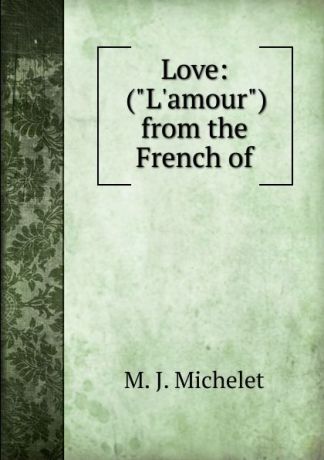 M.J. Michelet Love: ("L.amour") from the French of
