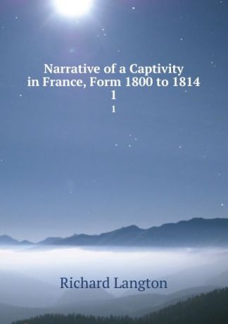 Richard Langton Narrative of a Captivity in France, Form 1800 to 1814. 1