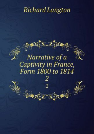 Richard Langton Narrative of a Captivity in France, Form 1800 to 1814. 2