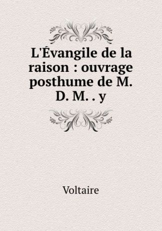 Voltaire L.Evangile de la raison : ouvrage posthume de M. D. M. . y
