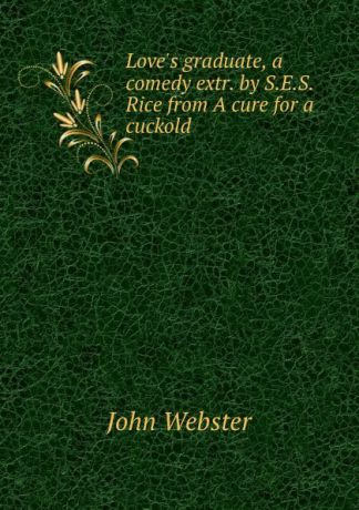 John Webster Love.s graduate, a comedy extr. by S.E.S. Rice from A cure for a cuckold