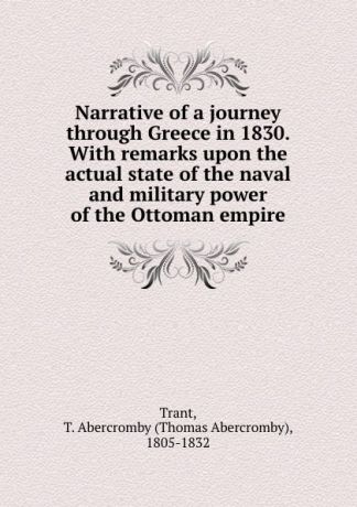 Thomas Abercromby Trant Narrative of a journey through Greece in 1830. With remarks upon the actual state of the naval and military power of the Ottoman empire