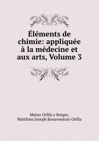 Mateo Orfila y Rotger Elements de chimie: appliquee a la medecine et aux arts, Volume 3