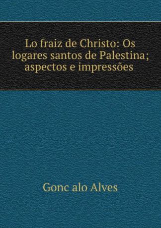 Gonc̦alo Alves Lo fraiz de Christo: Os logares santos de Palestina; aspectos e impressoes .