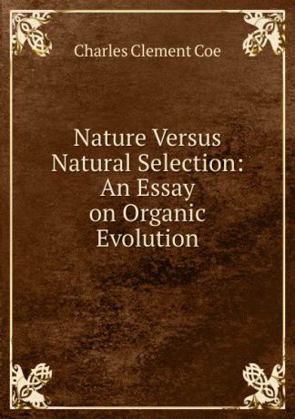 Charles Clement Coe Nature Versus Natural Selection: An Essay on Organic Evolution