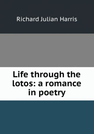 Richard Julian Harris Life through the lotos: a romance in poetry
