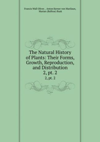 Francis Wall Oliver The Natural History of Plants: Their Forms, Growth, Reproduction, and Distribution. 2, pt. 2