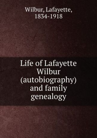 Lafayette Wilbur Life of Lafayette Wilbur (autobiography) and family genealogy