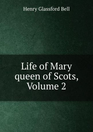 Henry Glassford Bell Life of Mary queen of Scots, Volume 2