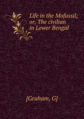 G. Graham Life in the Mofussil; or, The civilian in Lower Bengal
