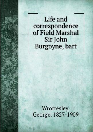 George Wrottesley Life and correspondence of Field Marshal Sir John Burgoyne, bart