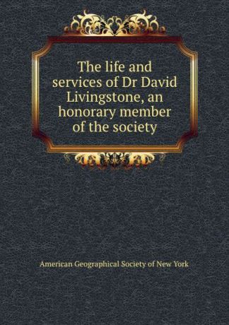 The life and services of Dr David Livingstone, an honorary member of the society