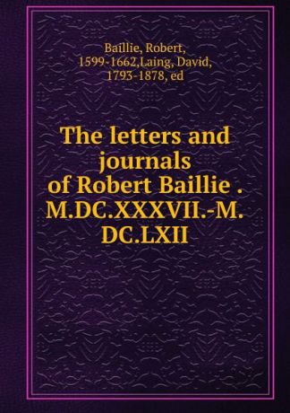 Robert Baillie The letters and journals of Robert Baillie . M.DC.XXXVII.-M.DC.LXII
