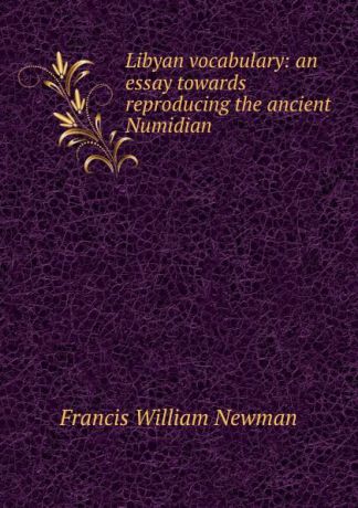 Francis William Newman Libyan vocabulary: an essay towards reproducing the ancient Numidian .