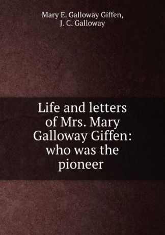 Mary E. Galloway Giffen Life and letters of Mrs. Mary Galloway Giffen: who was the pioneer .