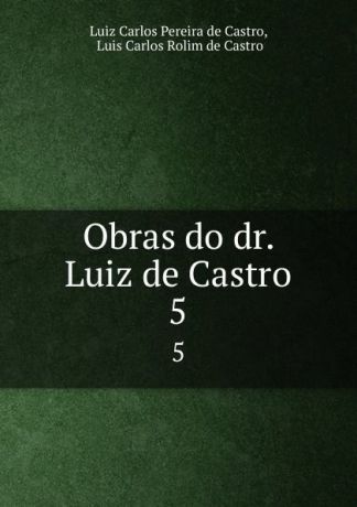 Luiz Carlos Pereira de Castro Obras do dr. Luiz de Castro. 5