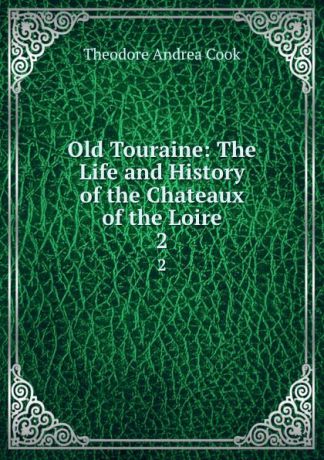 T.A. Cook Old Touraine: The Life and History of the Chateaux of the Loire. 2