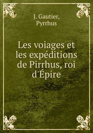 J. Gautier Les voiages et les expeditions de Pirrhus, roi d.Epire