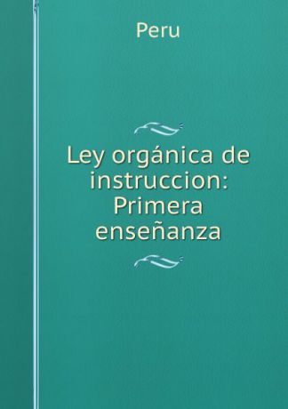 Peru Ley organica de instruccion: Primera ensenanza