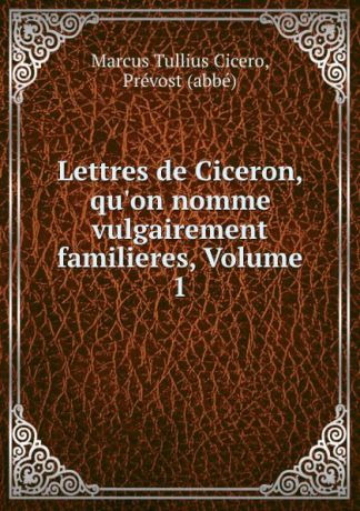 Marcus Tullius Cicero Lettres de Ciceron, qu.on nomme vulgairement familieres, Volume 1